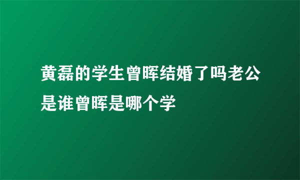 黄磊的学生曾晖结婚了吗老公是谁曾晖是哪个学