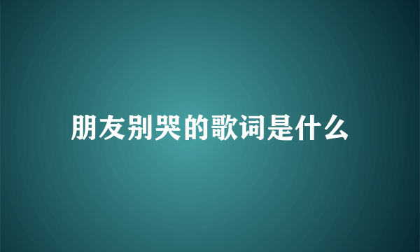 朋友别哭的歌词是什么