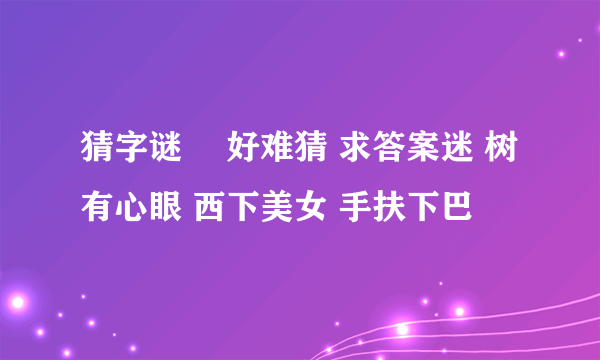 猜字谜  好难猜 求答案迷 树有心眼 西下美女 手扶下巴