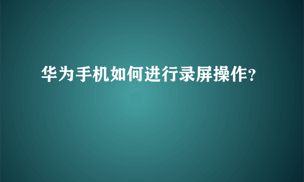 华为手机如何进行录屏操作？