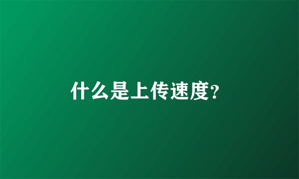 什么是上传速度？