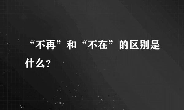 “不再”和“不在”的区别是什么？