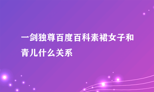 一剑独尊百度百科素裙女子和青儿什么关系