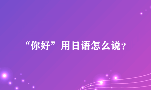 “你好”用日语怎么说？