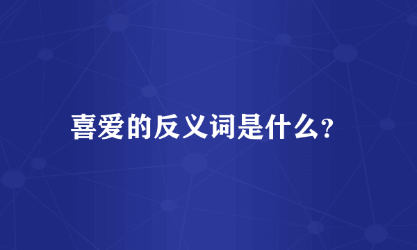 喜爱的反义词是什么？