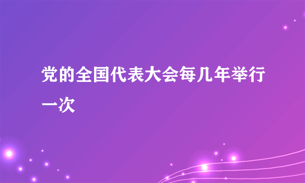 党的全国代表大会每几年举行一次