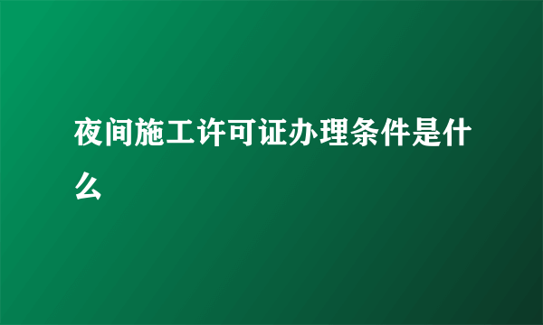 夜间施工许可证办理条件是什么