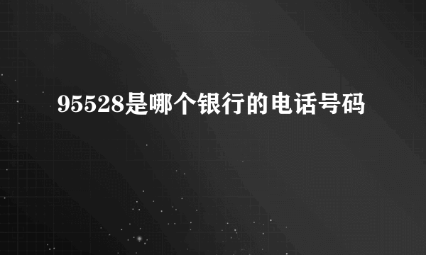 95528是哪个银行的电话号码