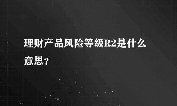 理财产品风险等级R2是什么意思？