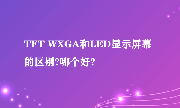 TFT WXGA和LED显示屏幕的区别?哪个好?