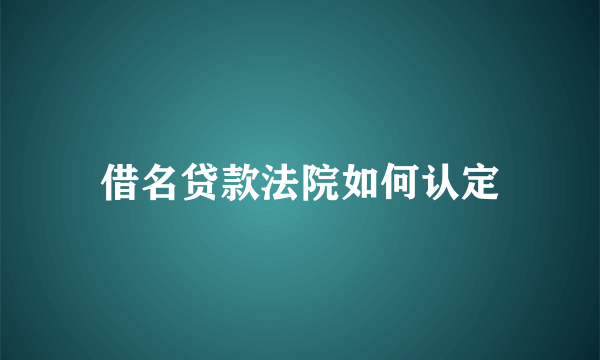 借名贷款法院如何认定