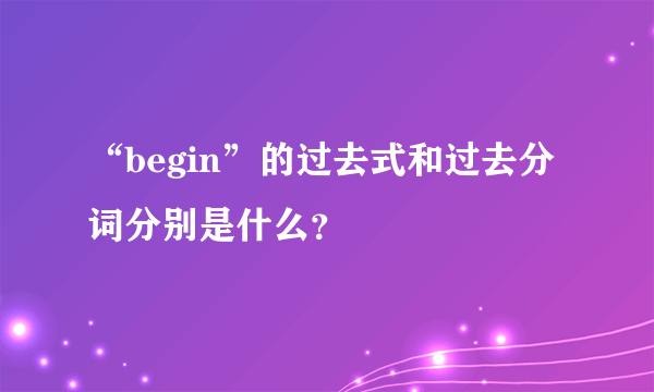 “begin”的过去式和过去分词分别是什么？