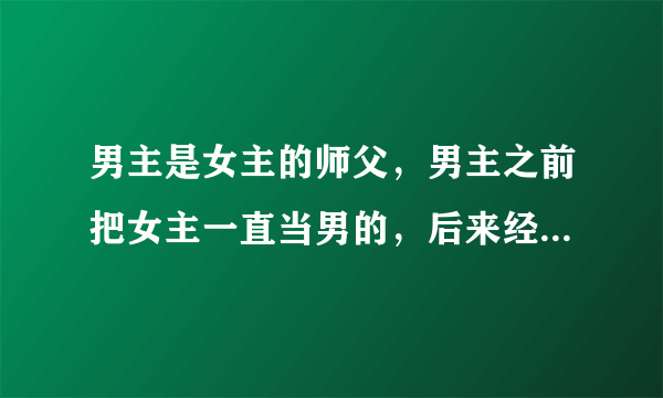 男主是女主的师父，男主之前把女主一直当男的，后来经过大姨妈之事，男主才知道女主是女孩子，男主身份