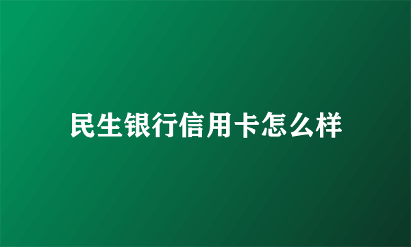 民生银行信用卡怎么样