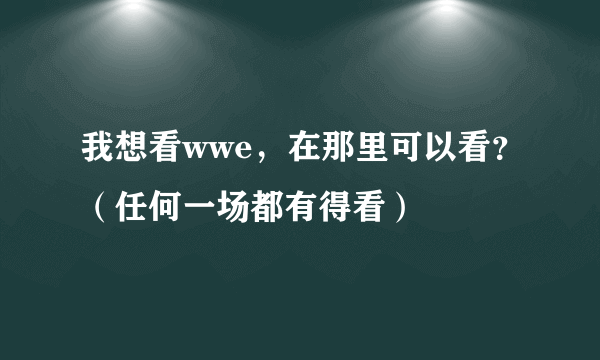 我想看wwe，在那里可以看？（任何一场都有得看）