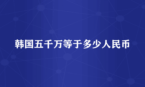 韩国五千万等于多少人民币