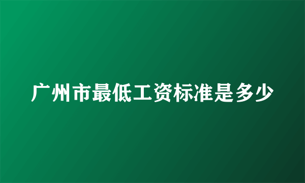 广州市最低工资标准是多少