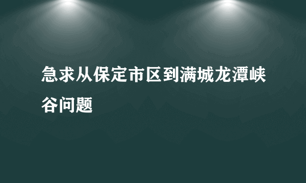 急求从保定市区到满城龙潭峡谷问题