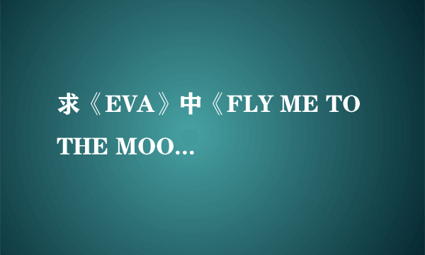 求《EVA》中《FLY ME TO THE MOON》的歌词