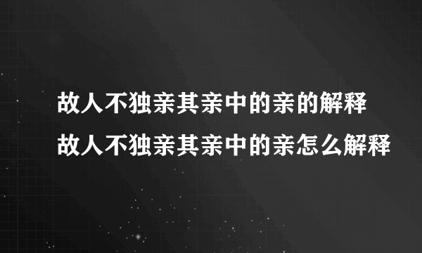 故人不独亲其亲中的亲的解释故人不独亲其亲中的亲怎么解释