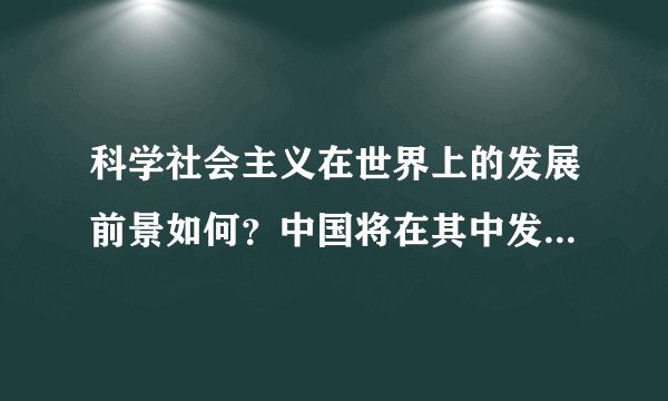 科学社会主义在世界上的发展前景如何？中国将在其中发挥什么作用