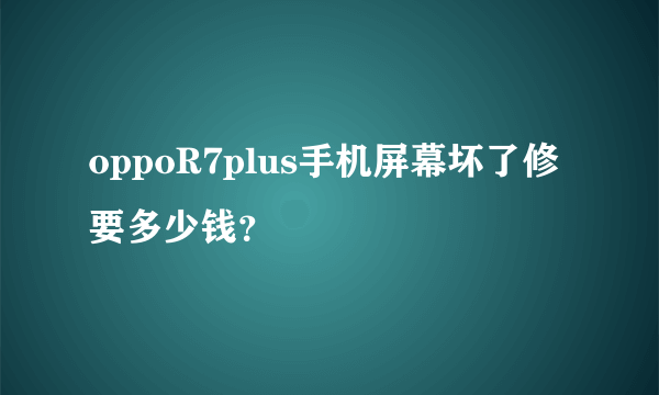 oppoR7plus手机屏幕坏了修要多少钱？