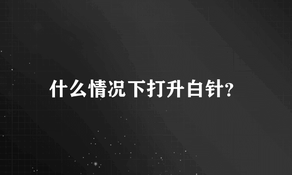 什么情况下打升白针？