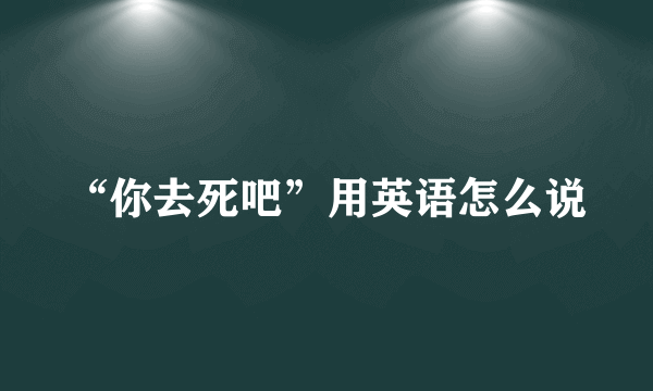 “你去死吧”用英语怎么说