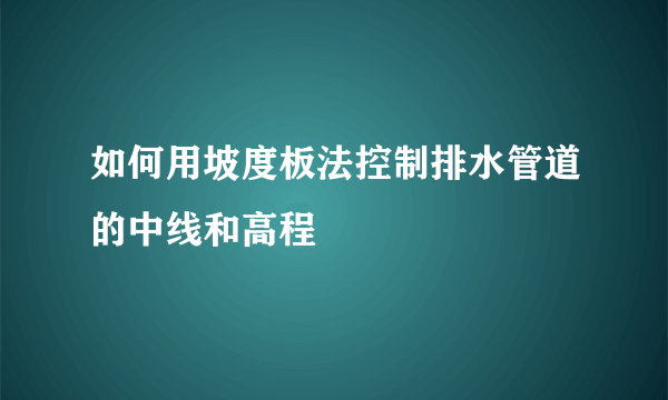 如何用坡度板法控制排水管道的中线和高程