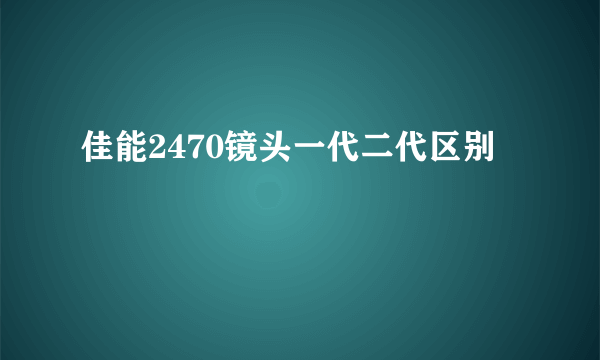 佳能2470镜头一代二代区别