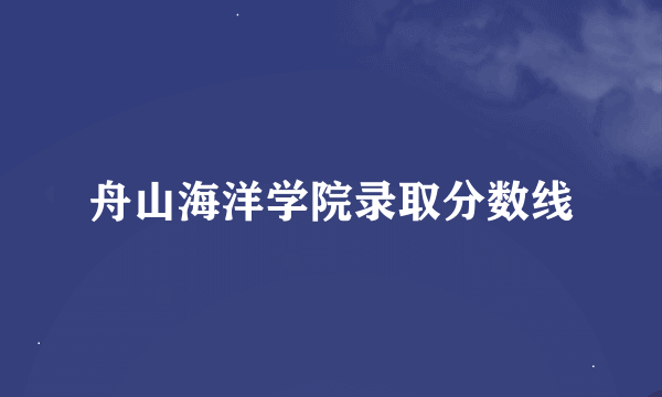 舟山海洋学院录取分数线