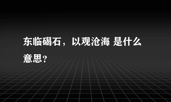 东临碣石，以观沧海 是什么意思？