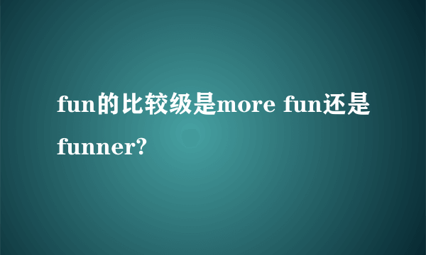 fun的比较级是more fun还是funner?