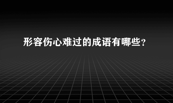 形容伤心难过的成语有哪些？