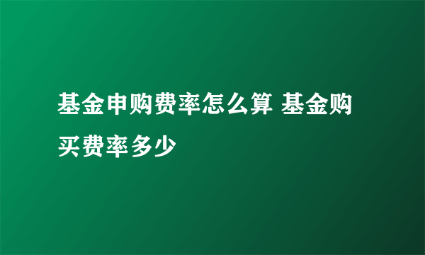 基金申购费率怎么算 基金购买费率多少