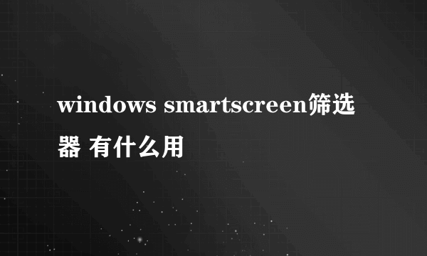 windows smartscreen筛选器 有什么用