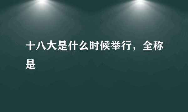 十八大是什么时候举行，全称是