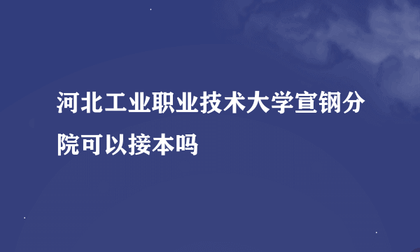 河北工业职业技术大学宣钢分院可以接本吗