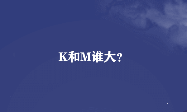 K和M谁大？