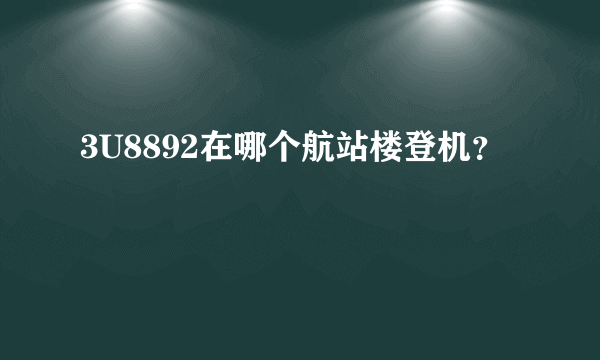 3U8892在哪个航站楼登机？