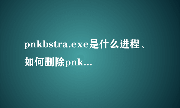 pnkbstra.exe是什么进程、如何删除pnkbstra.exe