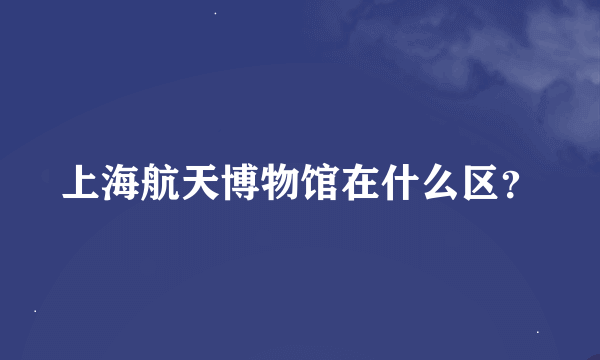 上海航天博物馆在什么区？