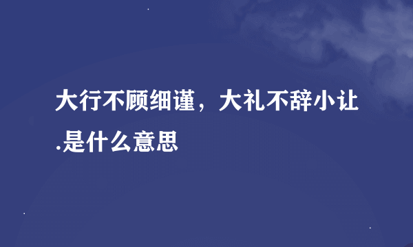 大行不顾细谨，大礼不辞小让.是什么意思