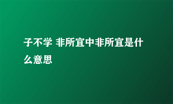 子不学 非所宜中非所宜是什么意思