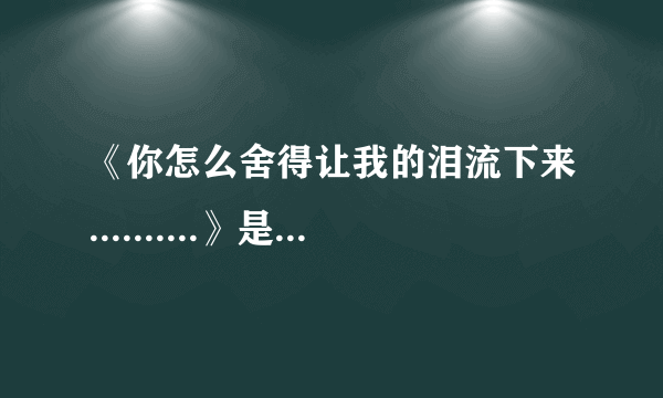 《你怎么舍得让我的泪流下来..........》是哪首歌的歌词?