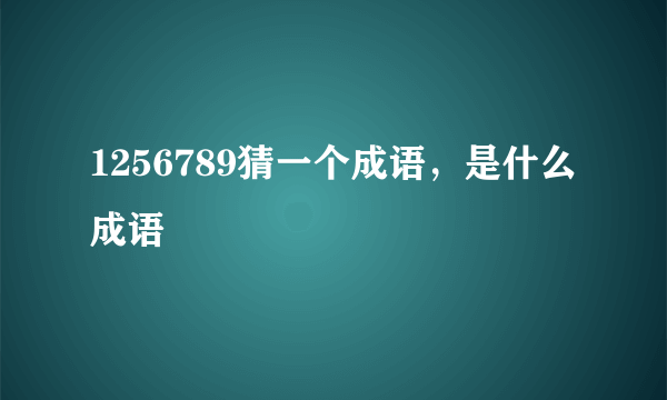 1256789猜一个成语，是什么成语