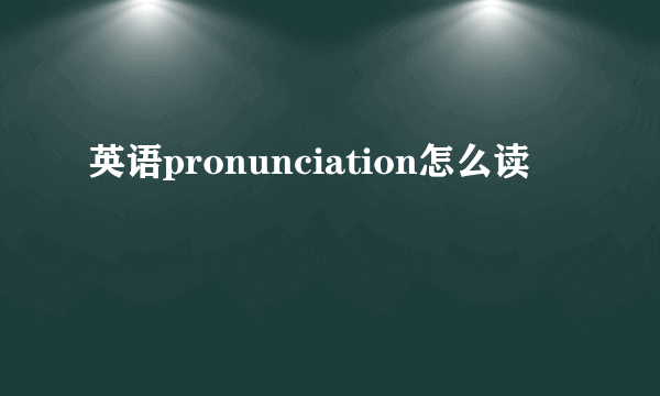 英语pronunciation怎么读