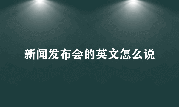 新闻发布会的英文怎么说