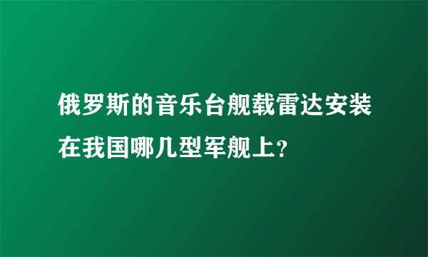 俄罗斯的音乐台舰载雷达安装在我国哪几型军舰上？