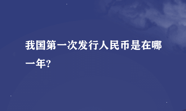 我国第一次发行人民币是在哪一年?